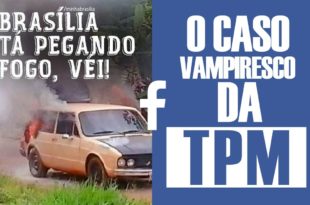 A brasia ta pegando fogo véi e o caso vampiresco da TPM #FaceLOG #7